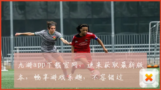 九游app下载官网，速来获取最新版本，畅享游戏乐趣，不容错过