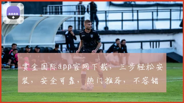 赏金国际app官网下载，三步轻松安装，安全可靠，热门推荐，不容错过，速来下载