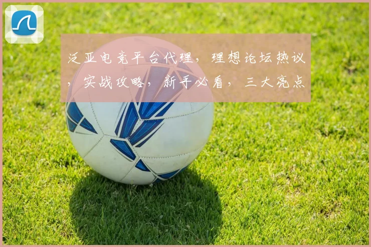 泛亚电竞平台代理，理想论坛热议，实战攻略，新手必看，三大亮点，一网打尽