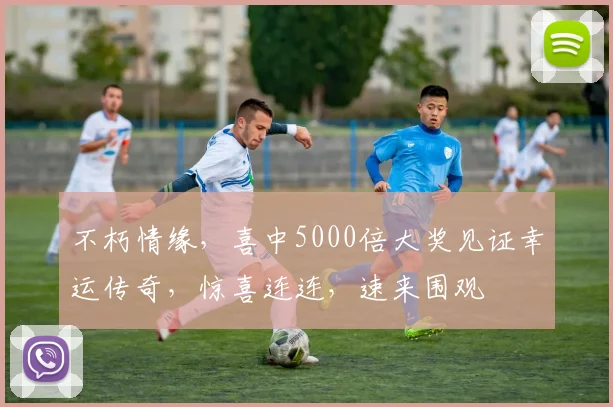 不朽情缘，喜中5000倍大奖见证幸运传奇，惊喜连连，速来围观