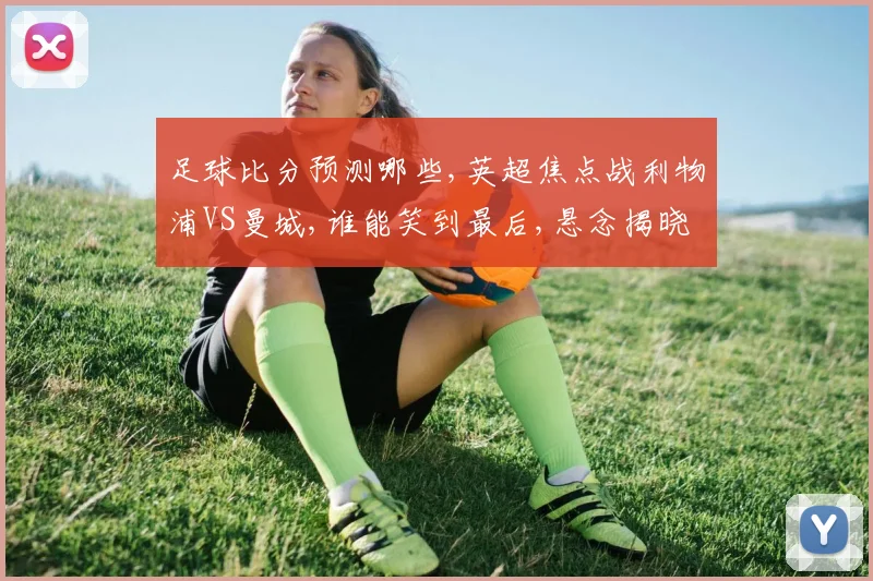 足球比分预测哪些,英超焦点战利物浦VS曼城,谁能笑到最后,悬念揭晓