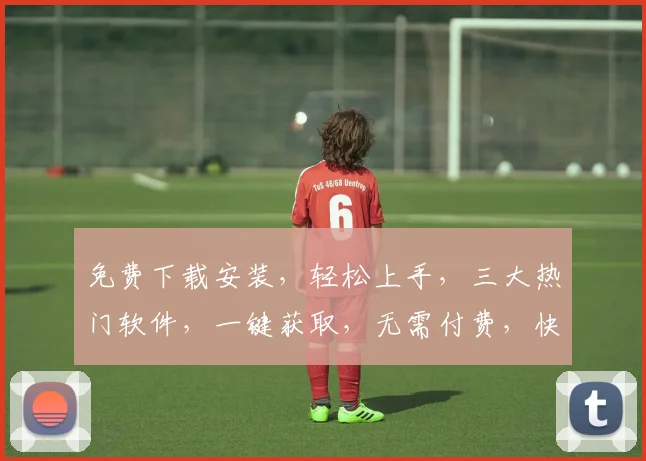 免费下载安装，轻松上手，三大热门软件，一键获取，无需付费，快速体验