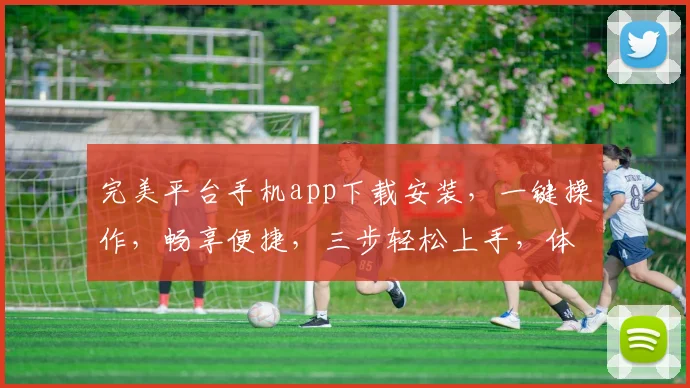 完美平台手机app下载安装，一键操作，畅享便捷，三步轻松上手，体验非凡，不容错过，必下之选