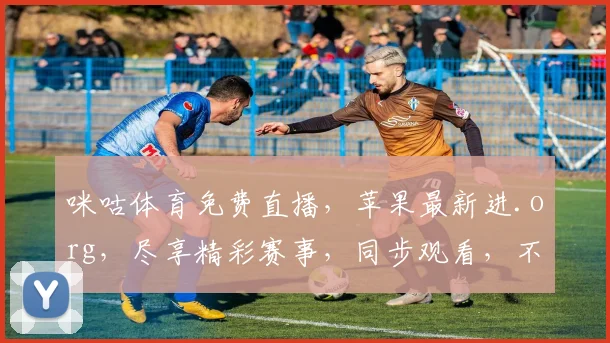 咪咕体育免费直播，苹果最新进.org，尽享精彩赛事，同步观看，不容错过