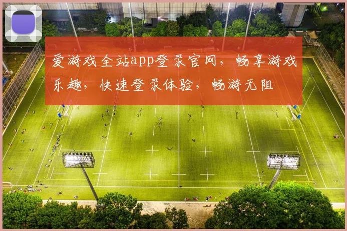 爱游戏全站app登录官网，畅享游戏乐趣，快速登录体验，畅游无阻