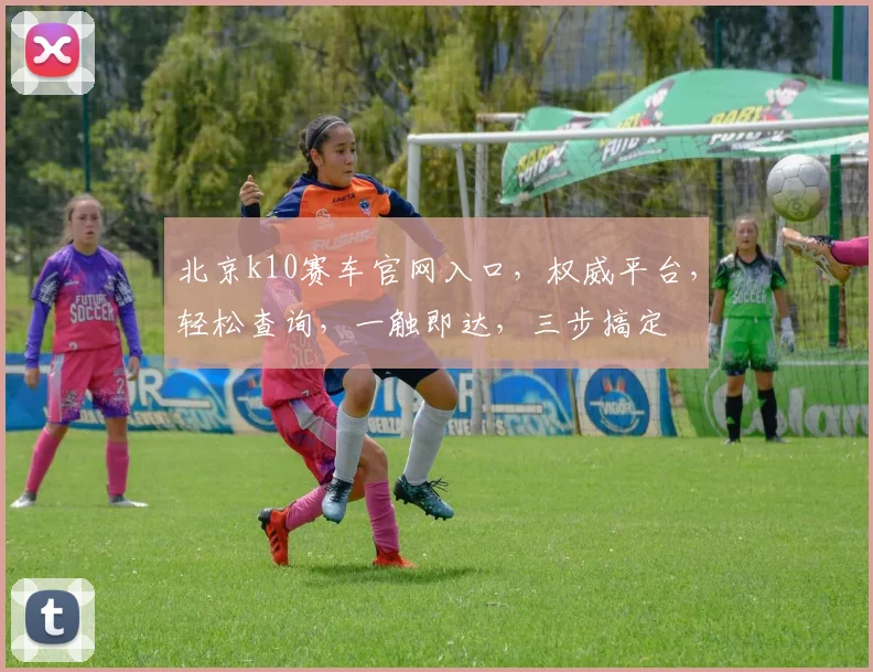 北京k10赛车官网入口，权威平台，轻松查询，一触即达，三步搞定