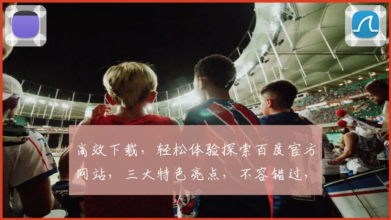高效下载，轻松体验探索百度官方网站，三大特色亮点，不容错过，一网打尽