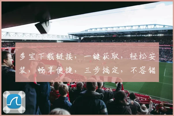 多宝下载链接，一键获取，轻松安装，畅享便捷，三步搞定，不容错过，