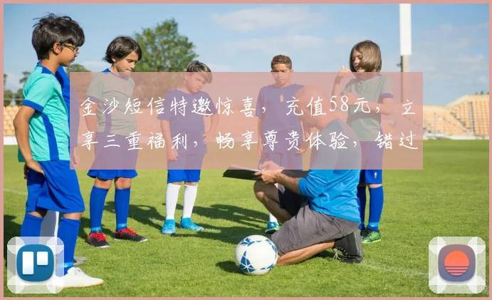 金沙短信特邀惊喜，充值58元，立享三重福利，畅享尊贵体验，错过等一年