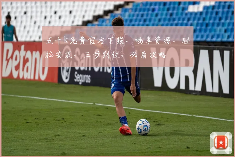 五十k免费官方下载，畅享资源，轻松安装，三步到位，必看攻略
