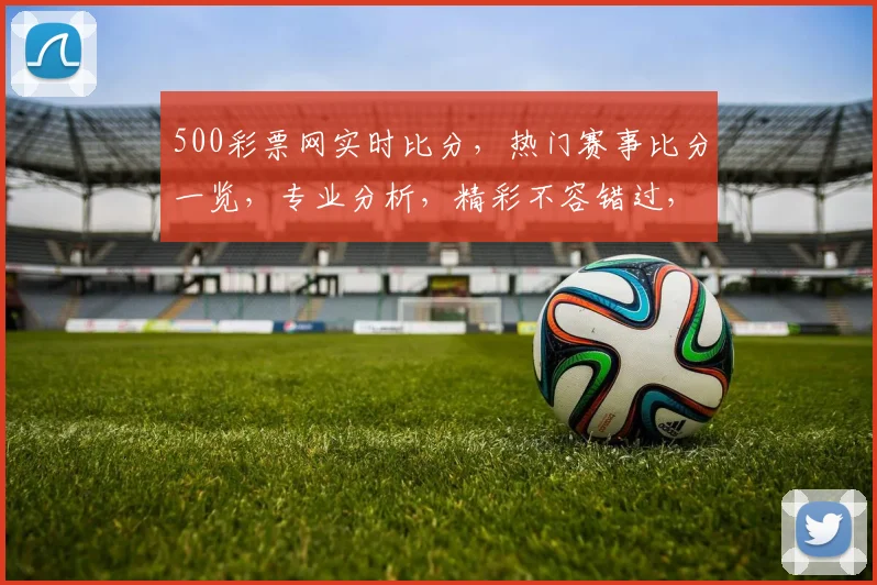 500彩票网实时比分，热门赛事比分一览，专业分析，精彩不容错过，三重福利等你来