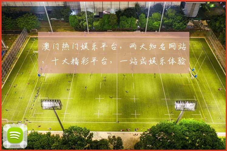 澳门热门娱乐平台，两大知名网站，十大精彩平台，一站式娱乐体验，不容错过