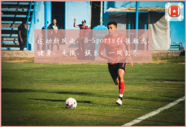 运动新风尚，B-Sports引领潮流，健身、竞技、娱乐，一网打尽