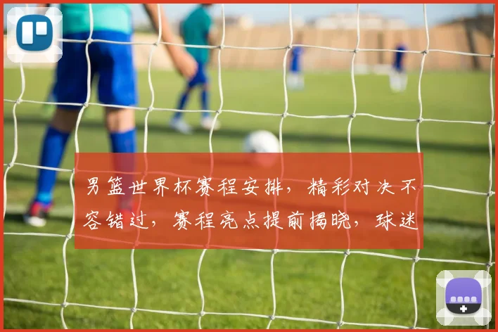 男篮世界杯赛程安排，精彩对决不容错过，赛程亮点提前揭晓，球迷必看