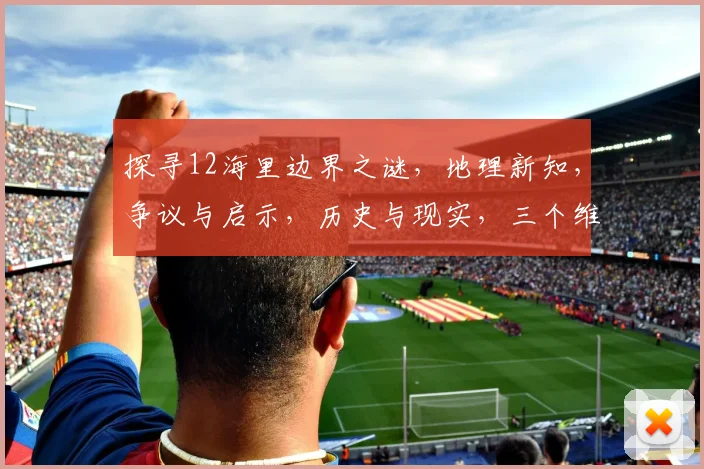 探寻12海里边界之谜，地理新知，争议与启示，历史与现实，三个维度深度解读。