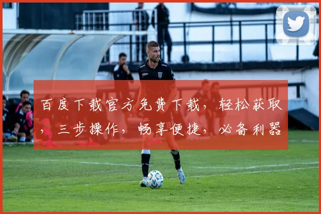百度下载官方免费下载，轻松获取，三步操作，畅享便捷，必备利器，不容错过